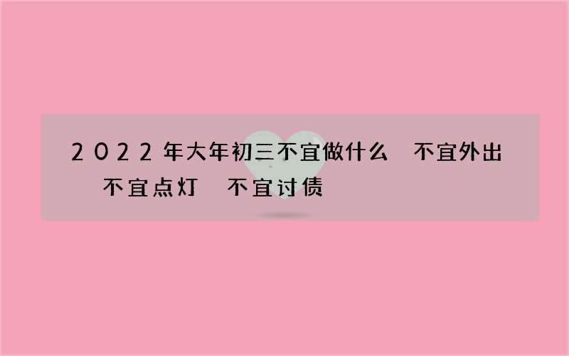2022年大年初三不宜做什么 不宜外出 不宜点灯 不宜讨债